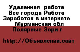 Удаленная  работа - Все города Работа » Заработок в интернете   . Мурманская обл.,Полярные Зори г.